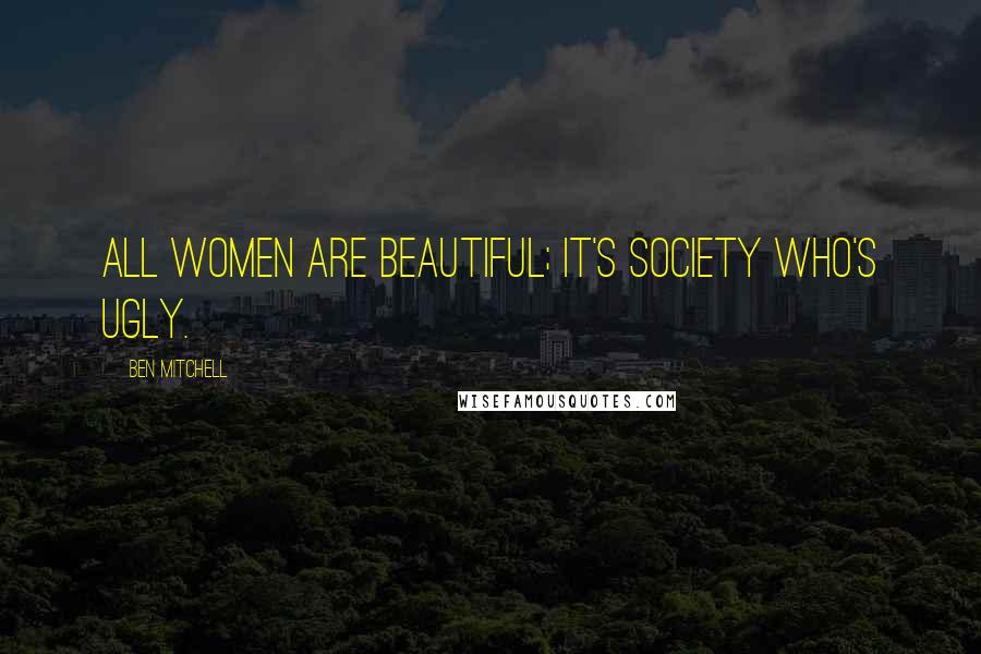 Ben Mitchell Quotes: All women are beautiful; it's society who's ugly.
