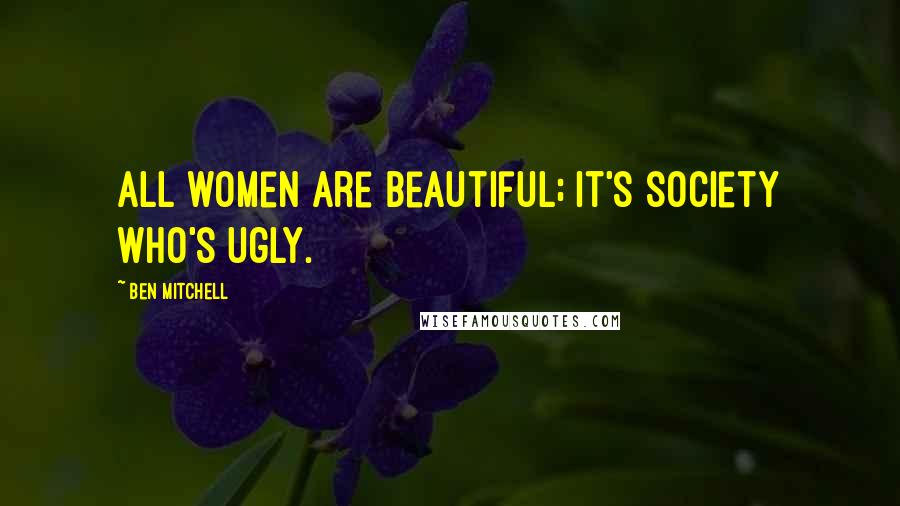 Ben Mitchell Quotes: All women are beautiful; it's society who's ugly.