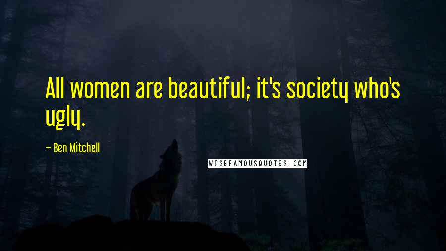 Ben Mitchell Quotes: All women are beautiful; it's society who's ugly.