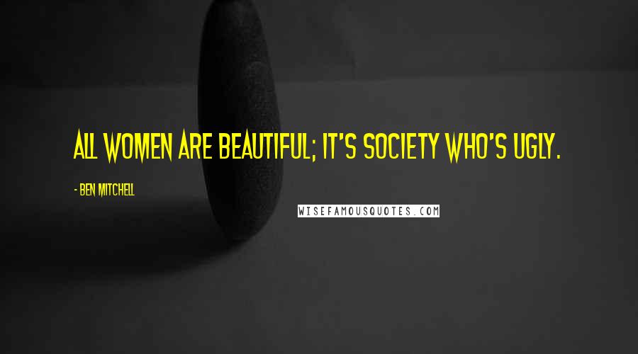 Ben Mitchell Quotes: All women are beautiful; it's society who's ugly.