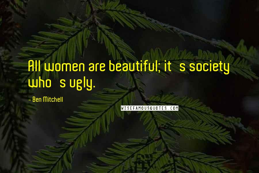 Ben Mitchell Quotes: All women are beautiful; it's society who's ugly.
