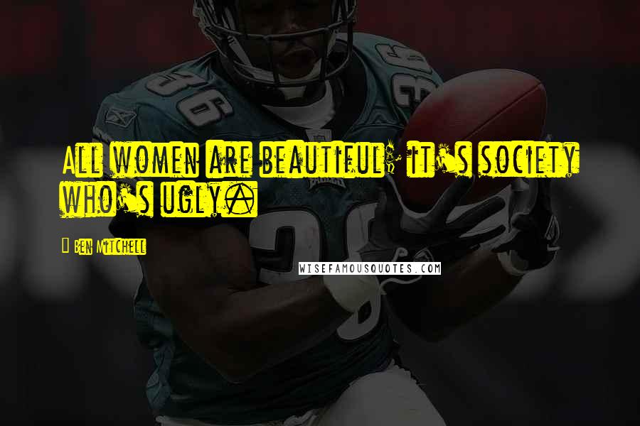 Ben Mitchell Quotes: All women are beautiful; it's society who's ugly.