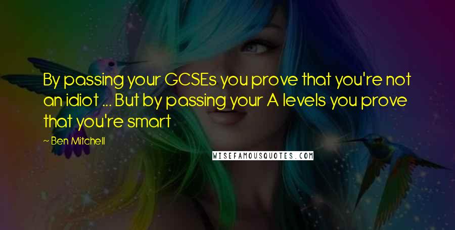 Ben Mitchell Quotes: By passing your GCSEs you prove that you're not an idiot ... But by passing your A levels you prove that you're smart