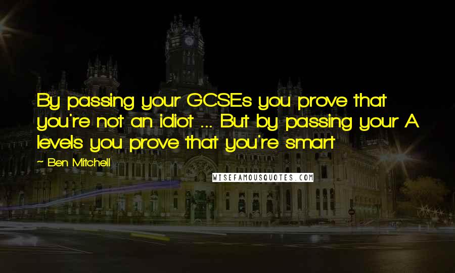 Ben Mitchell Quotes: By passing your GCSEs you prove that you're not an idiot ... But by passing your A levels you prove that you're smart