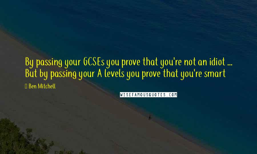 Ben Mitchell Quotes: By passing your GCSEs you prove that you're not an idiot ... But by passing your A levels you prove that you're smart