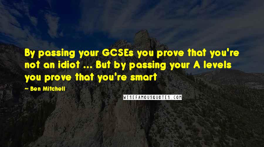 Ben Mitchell Quotes: By passing your GCSEs you prove that you're not an idiot ... But by passing your A levels you prove that you're smart