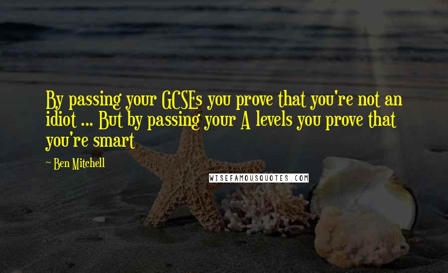 Ben Mitchell Quotes: By passing your GCSEs you prove that you're not an idiot ... But by passing your A levels you prove that you're smart