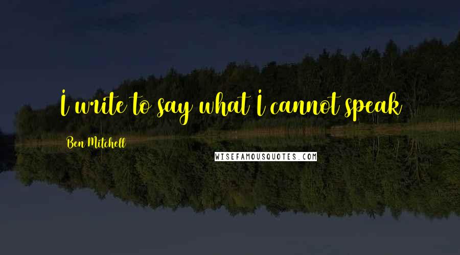 Ben Mitchell Quotes: I write to say what I cannot speak