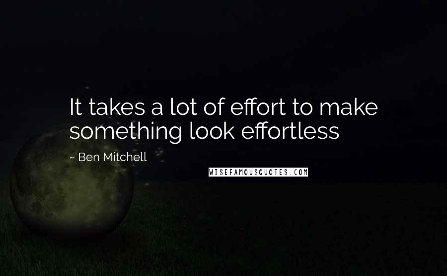 Ben Mitchell Quotes: It takes a lot of effort to make something look effortless