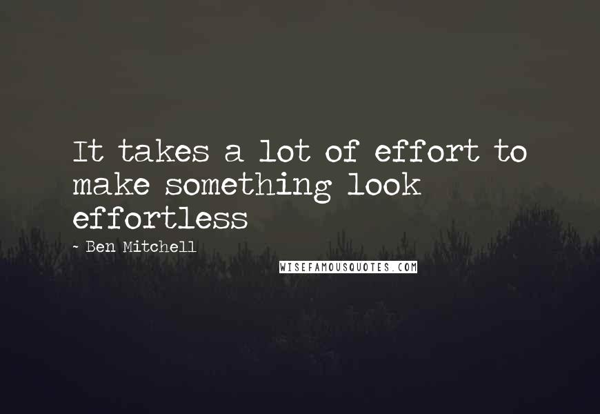 Ben Mitchell Quotes: It takes a lot of effort to make something look effortless