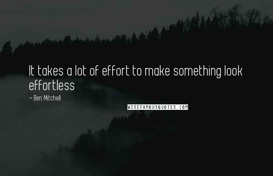 Ben Mitchell Quotes: It takes a lot of effort to make something look effortless