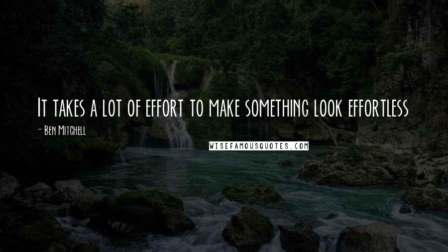 Ben Mitchell Quotes: It takes a lot of effort to make something look effortless