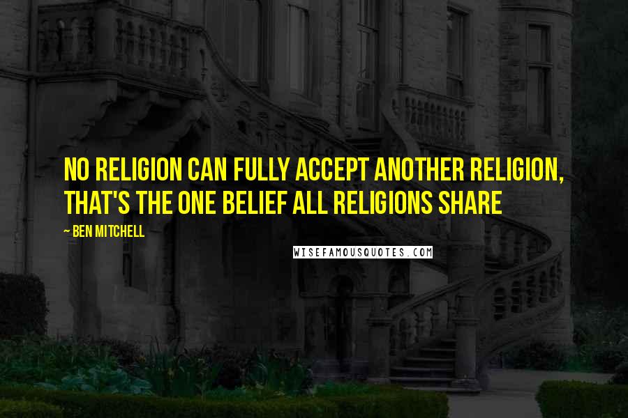 Ben Mitchell Quotes: No religion can fully accept another religion, that's the one belief all religions share