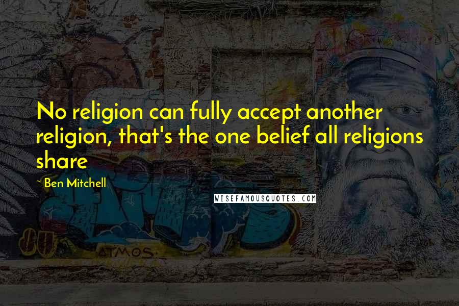 Ben Mitchell Quotes: No religion can fully accept another religion, that's the one belief all religions share