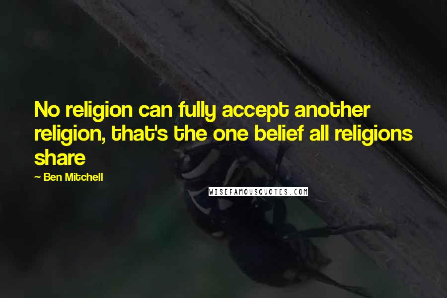 Ben Mitchell Quotes: No religion can fully accept another religion, that's the one belief all religions share