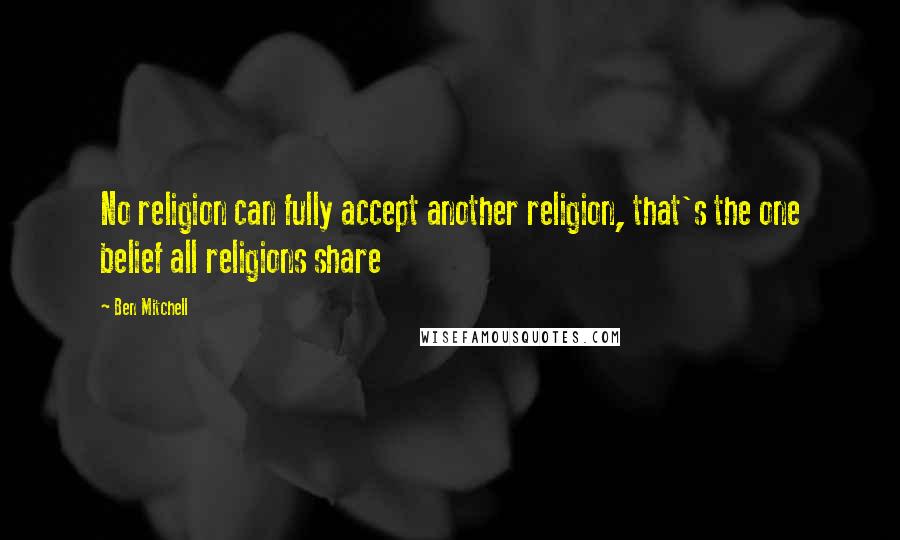 Ben Mitchell Quotes: No religion can fully accept another religion, that's the one belief all religions share