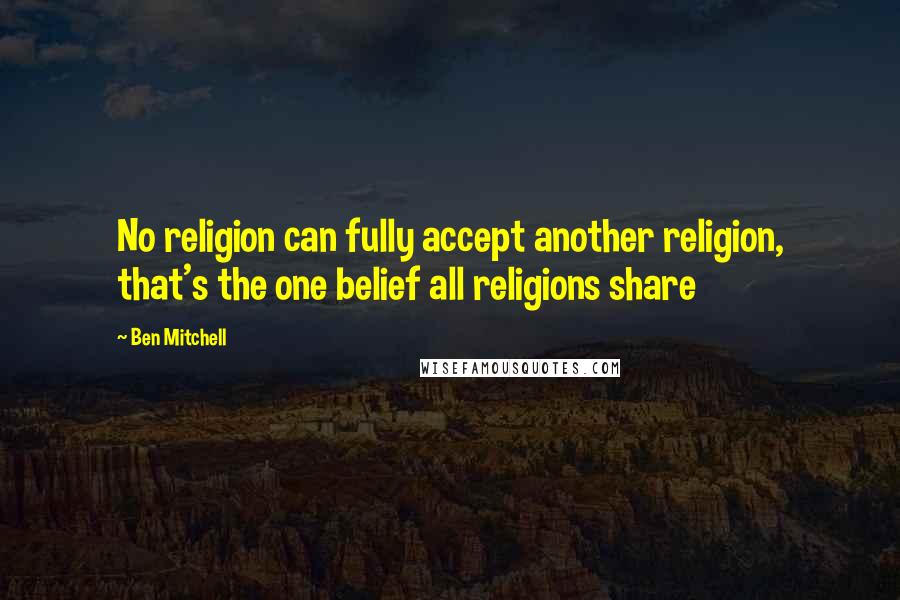 Ben Mitchell Quotes: No religion can fully accept another religion, that's the one belief all religions share