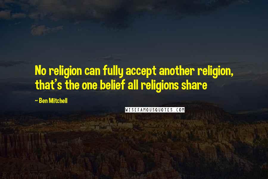 Ben Mitchell Quotes: No religion can fully accept another religion, that's the one belief all religions share