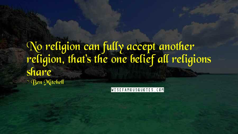 Ben Mitchell Quotes: No religion can fully accept another religion, that's the one belief all religions share