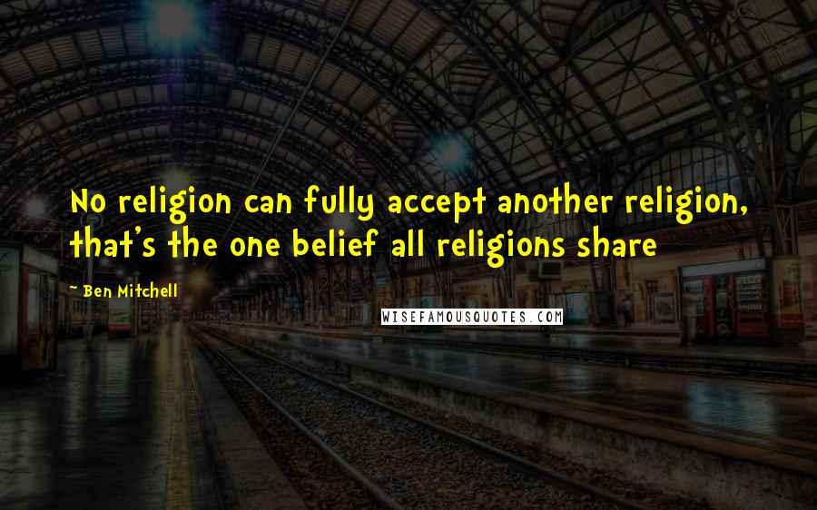 Ben Mitchell Quotes: No religion can fully accept another religion, that's the one belief all religions share