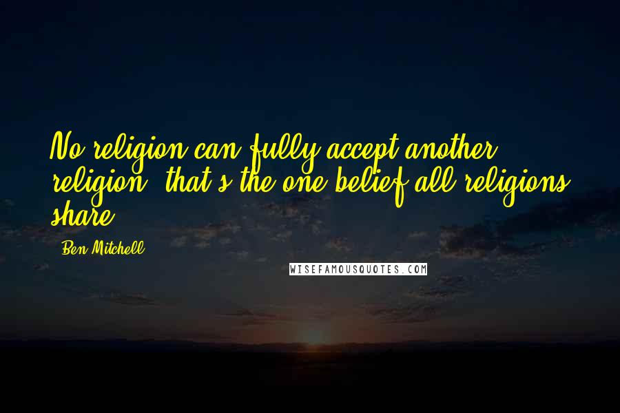 Ben Mitchell Quotes: No religion can fully accept another religion, that's the one belief all religions share