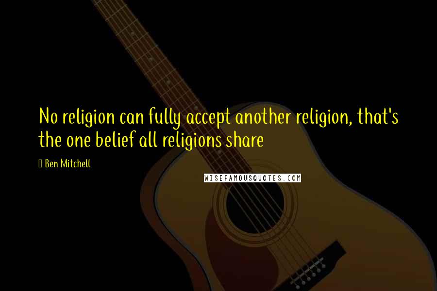 Ben Mitchell Quotes: No religion can fully accept another religion, that's the one belief all religions share