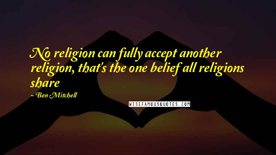 Ben Mitchell Quotes: No religion can fully accept another religion, that's the one belief all religions share