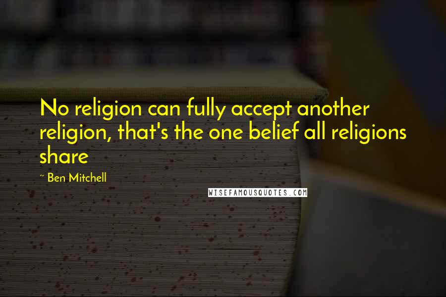 Ben Mitchell Quotes: No religion can fully accept another religion, that's the one belief all religions share