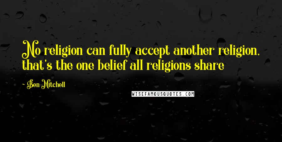 Ben Mitchell Quotes: No religion can fully accept another religion, that's the one belief all religions share