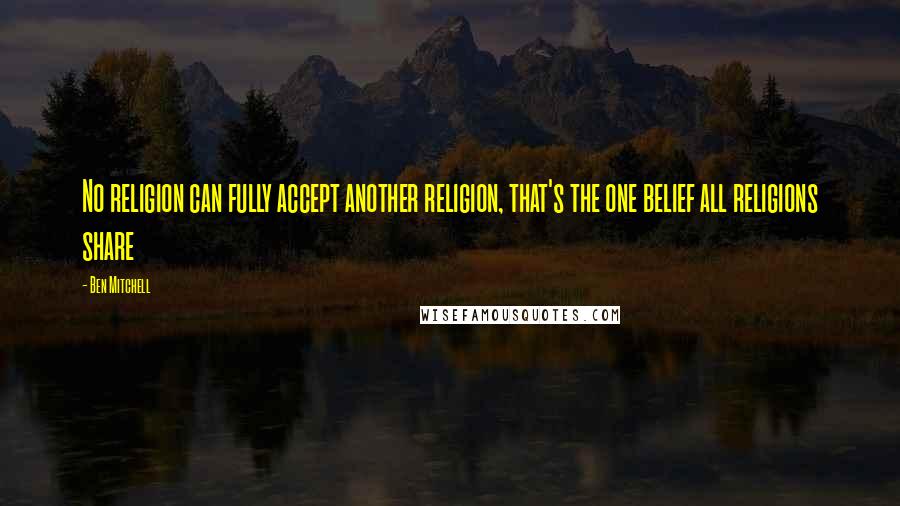 Ben Mitchell Quotes: No religion can fully accept another religion, that's the one belief all religions share