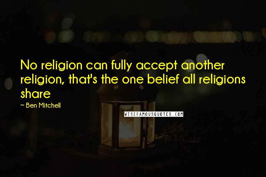 Ben Mitchell Quotes: No religion can fully accept another religion, that's the one belief all religions share