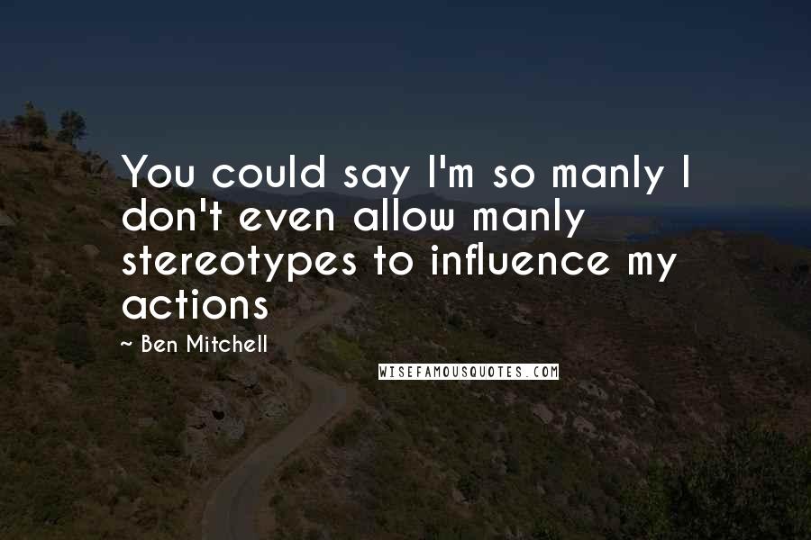 Ben Mitchell Quotes: You could say I'm so manly I don't even allow manly stereotypes to influence my actions