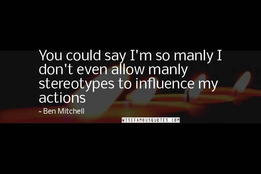 Ben Mitchell Quotes: You could say I'm so manly I don't even allow manly stereotypes to influence my actions