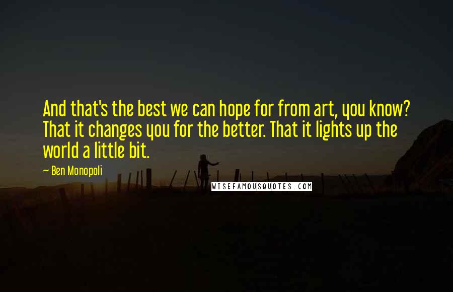 Ben Monopoli Quotes: And that's the best we can hope for from art, you know? That it changes you for the better. That it lights up the world a little bit.