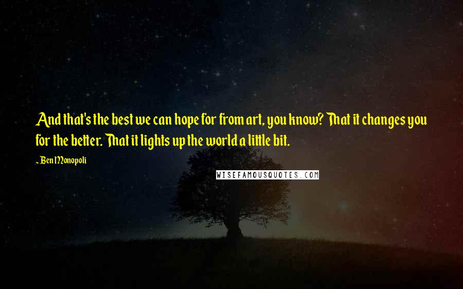 Ben Monopoli Quotes: And that's the best we can hope for from art, you know? That it changes you for the better. That it lights up the world a little bit.