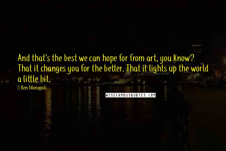 Ben Monopoli Quotes: And that's the best we can hope for from art, you know? That it changes you for the better. That it lights up the world a little bit.