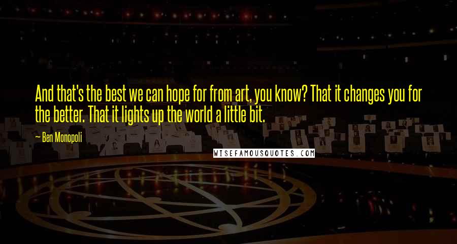 Ben Monopoli Quotes: And that's the best we can hope for from art, you know? That it changes you for the better. That it lights up the world a little bit.