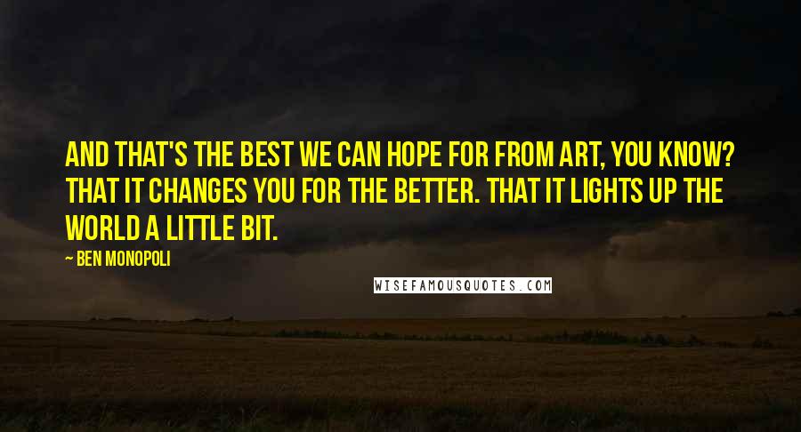 Ben Monopoli Quotes: And that's the best we can hope for from art, you know? That it changes you for the better. That it lights up the world a little bit.