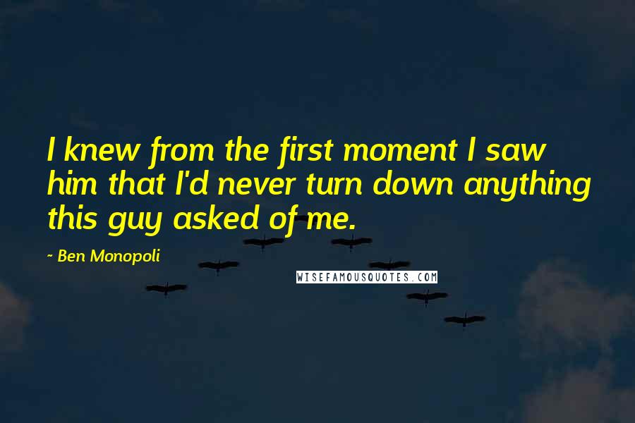 Ben Monopoli Quotes: I knew from the first moment I saw him that I'd never turn down anything this guy asked of me.