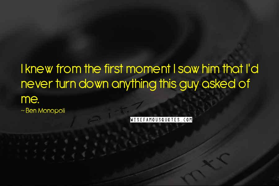 Ben Monopoli Quotes: I knew from the first moment I saw him that I'd never turn down anything this guy asked of me.