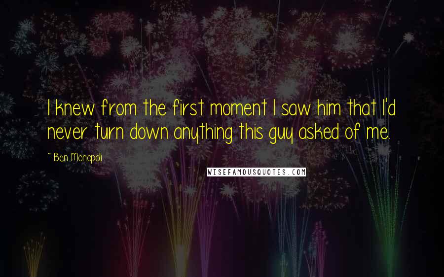 Ben Monopoli Quotes: I knew from the first moment I saw him that I'd never turn down anything this guy asked of me.