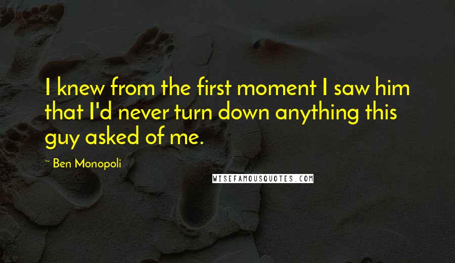 Ben Monopoli Quotes: I knew from the first moment I saw him that I'd never turn down anything this guy asked of me.