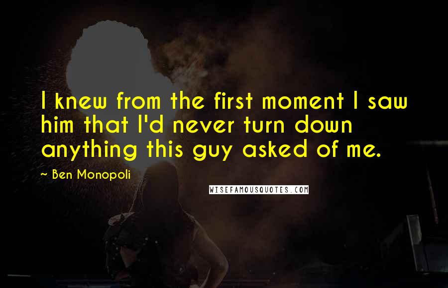 Ben Monopoli Quotes: I knew from the first moment I saw him that I'd never turn down anything this guy asked of me.