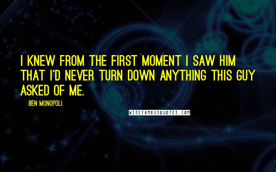 Ben Monopoli Quotes: I knew from the first moment I saw him that I'd never turn down anything this guy asked of me.