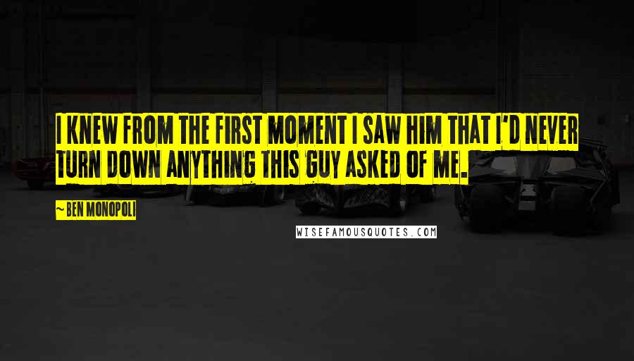 Ben Monopoli Quotes: I knew from the first moment I saw him that I'd never turn down anything this guy asked of me.