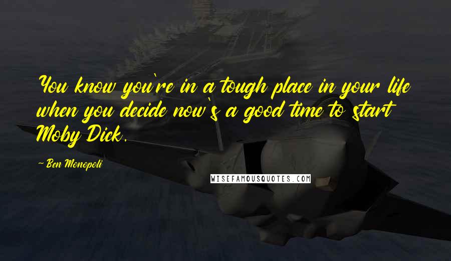 Ben Monopoli Quotes: You know you're in a tough place in your life when you decide now's a good time to start Moby Dick.