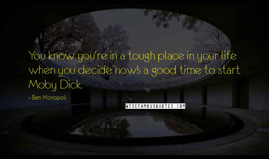 Ben Monopoli Quotes: You know you're in a tough place in your life when you decide now's a good time to start Moby Dick.