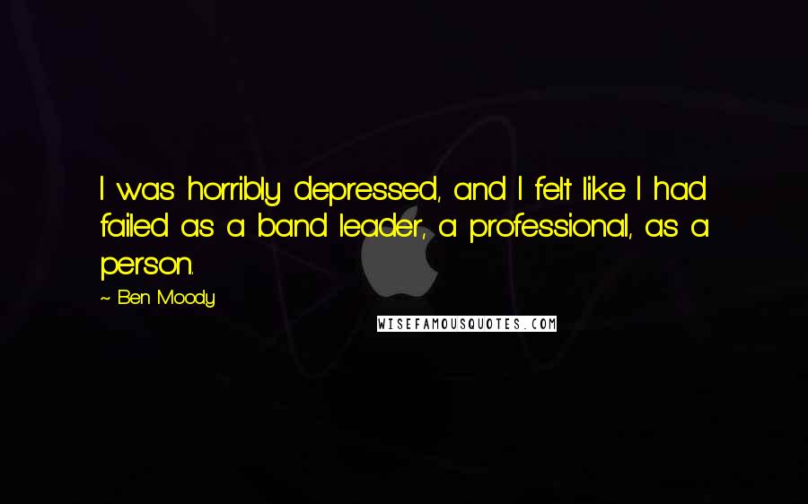 Ben Moody Quotes: I was horribly depressed, and I felt like I had failed as a band leader, a professional, as a person.