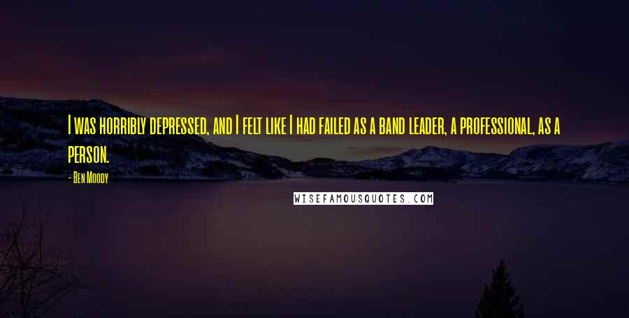 Ben Moody Quotes: I was horribly depressed, and I felt like I had failed as a band leader, a professional, as a person.