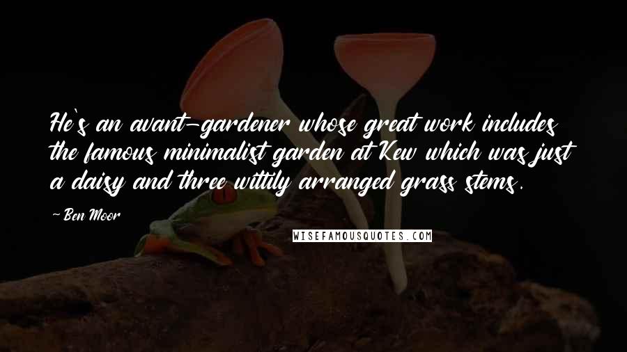 Ben Moor Quotes: He's an avant-gardener whose great work includes the famous minimalist garden at Kew which was just a daisy and three wittily arranged grass stems.